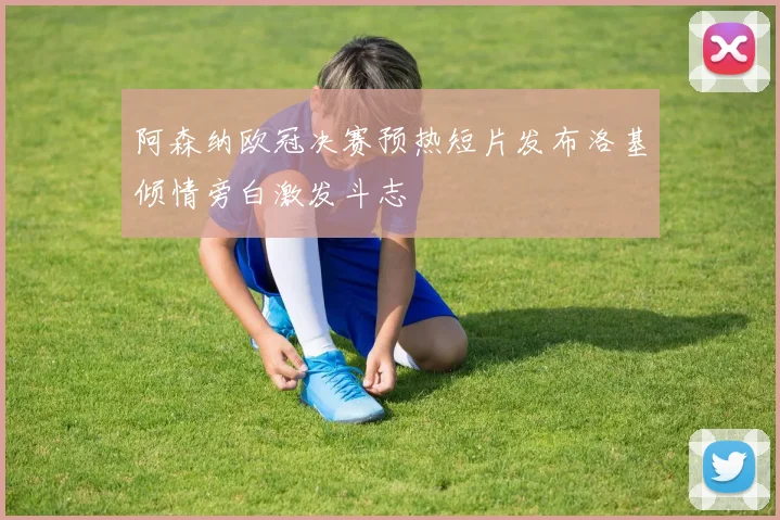 阿森纳欧冠决赛预热短片发布洛基倾情旁白激发斗志