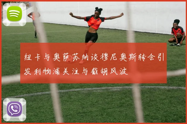 纽卡与奥萨苏纳谈穆尼奥斯转会引发利物浦关注与截胡风波