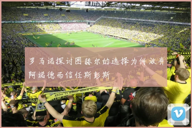 罗马诺探讨图赫尔的选择为何放弃阿诺德而信任斯彭斯