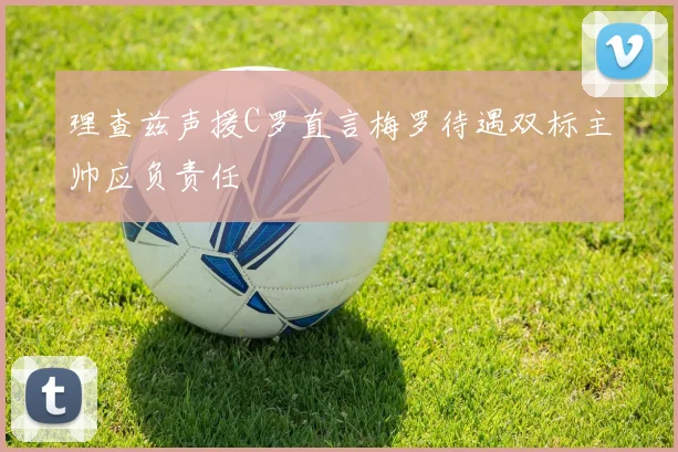 理查兹声援C罗直言梅罗待遇双标主帅应负责任