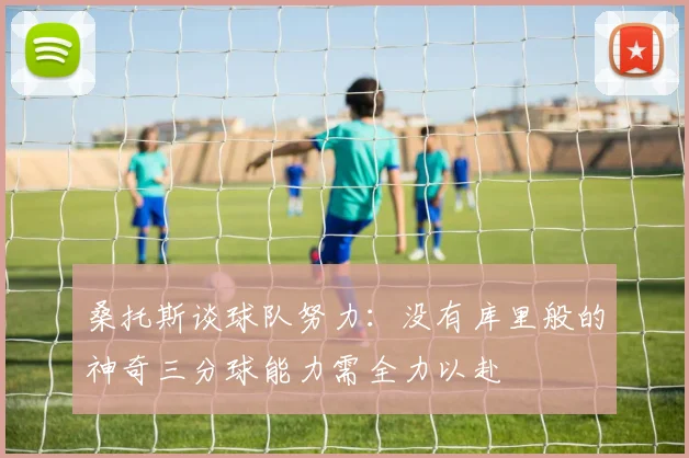 桑托斯谈球队努力：没有库里般的神奇三分球能力需全力以赴