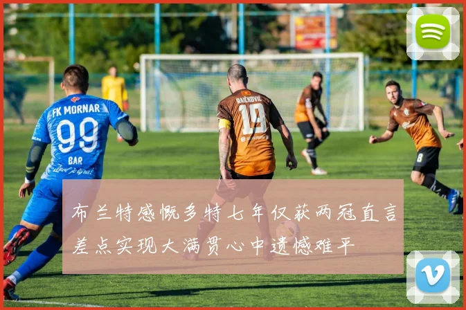布兰特感慨多特七年仅获两冠直言差点实现大满贯心中遗憾难平