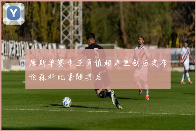 唐斯单赛季正负值超库里创历史布伦森科比紧随其后