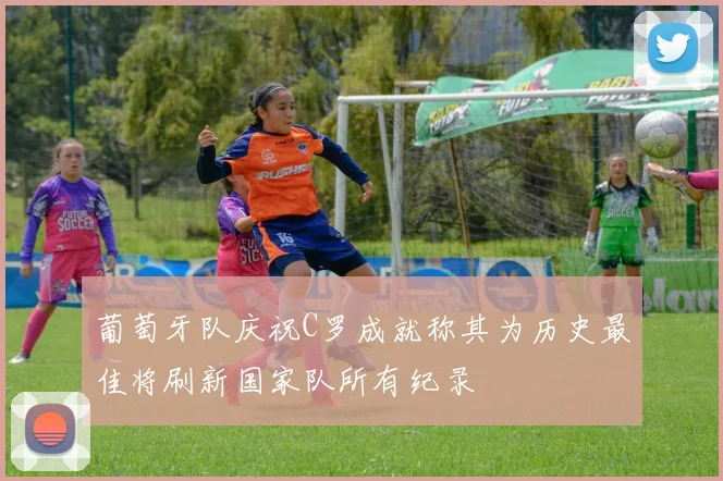 葡萄牙队庆祝C罗成就称其为历史最佳将刷新国家队所有纪录