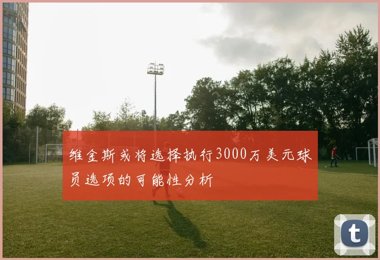 维金斯或将选择执行3000万美元球员选项的可能性分析