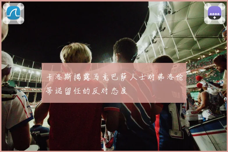 卡洛斯揭露马竞巴萨人士对弗洛伦蒂诺留任的反对态度