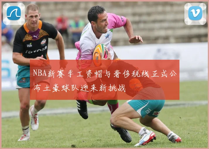 NBA新赛季工资帽与奢侈税线正式公布土豪球队迎来新挑战