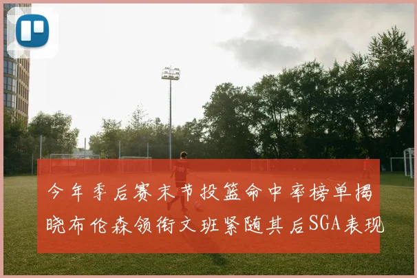 今年季后赛末节投篮命中率榜单揭晓布伦森领衔文班紧随其后SGA表现不俗