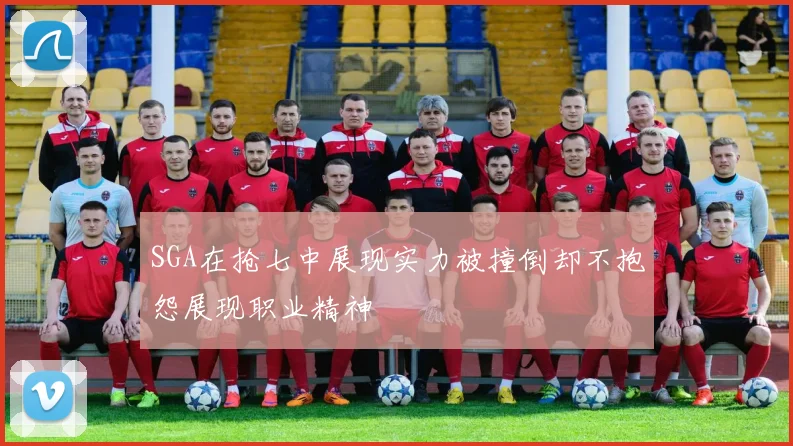 SGA在抢七中展现实力被撞倒却不抱怨展现职业精神
