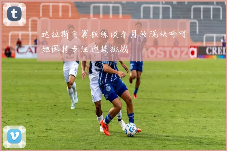 达拉斯飞翼教练谈李月汝现状呼吁她保持专注迎接挑战