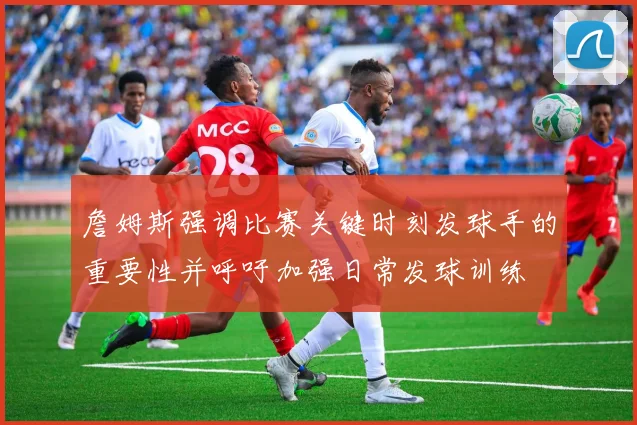 詹姆斯强调比赛关键时刻发球手的重要性并呼吁加强日常发球训练