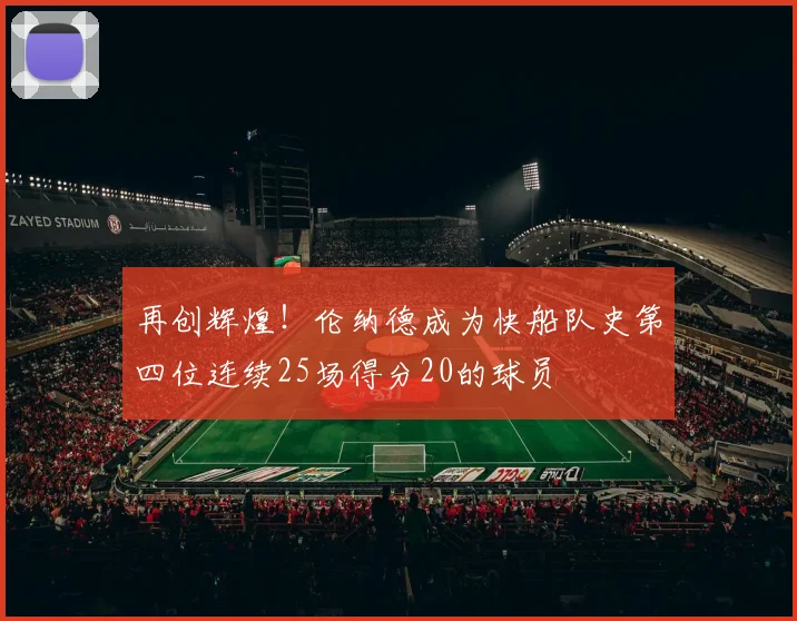 再创辉煌！伦纳德成为快船队史第四位连续25场得分20的球员