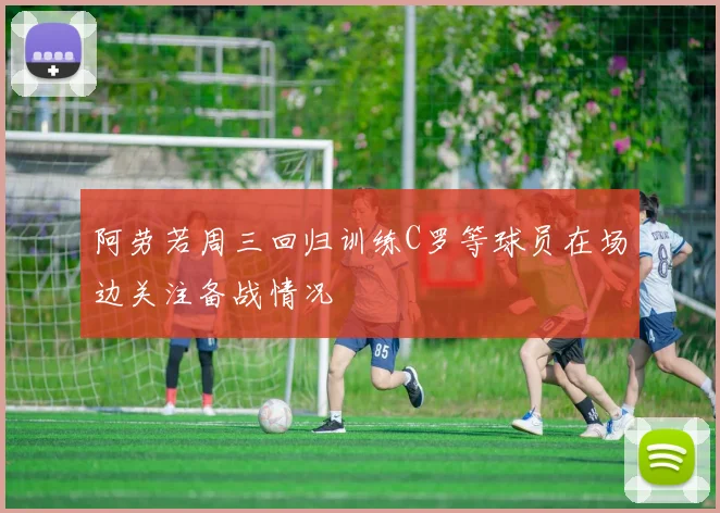阿劳若周三回归训练C罗等球员在场边关注备战情况