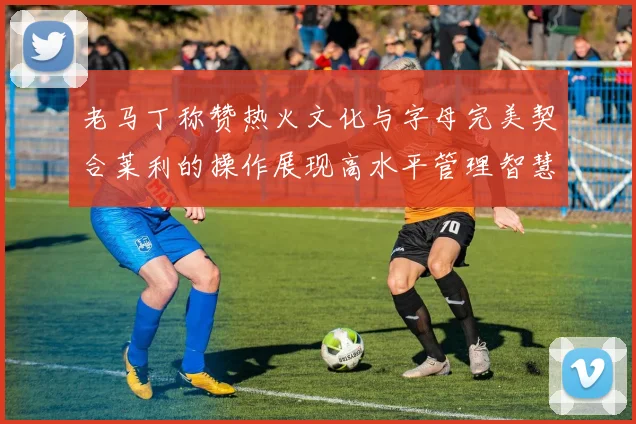 老马丁称赞热火文化与字母完美契合莱利的操作展现高水平管理智慧