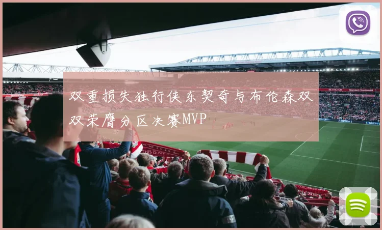 双重损失独行侠东契奇与布伦森双双荣膺分区决赛MVP