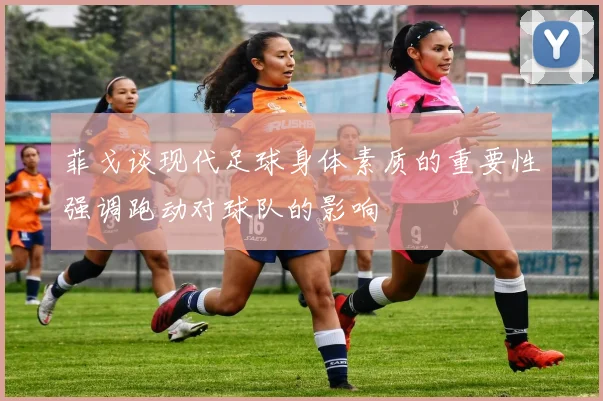 菲戈谈现代足球身体素质的重要性强调跑动对球队的影响