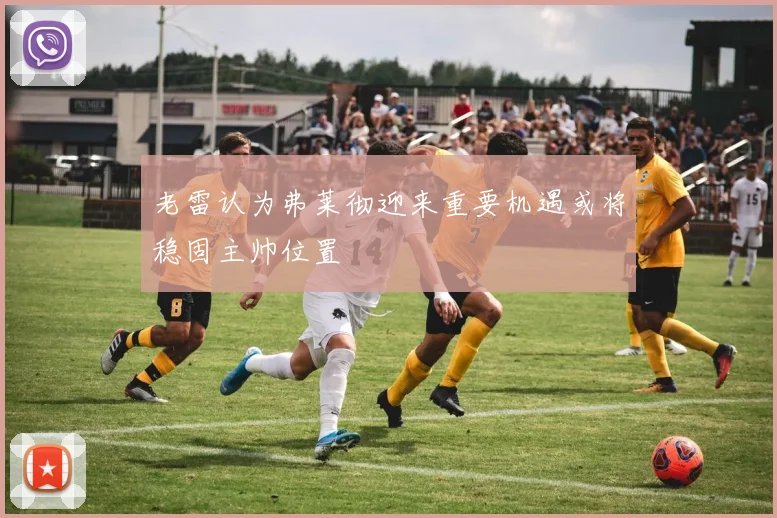 老雷认为弗莱彻迎来重要机遇或将稳固主帅位置
