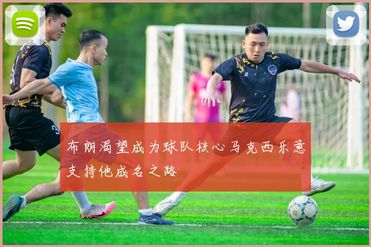 布朗渴望成为球队核心马克西乐意支持他成名之路