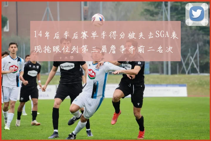 14年后季后赛单季得分被夹击SGA表现抢眼位列第三眉詹争夺前二名次