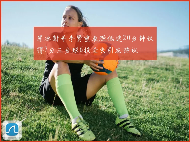 寒冰射手李贤重表现低迷20分钟仅得7分三分球6投全失引发热议