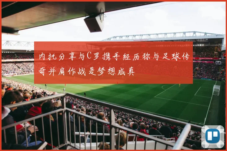 内托分享与C罗携手经历称与足球传奇并肩作战是梦想成真