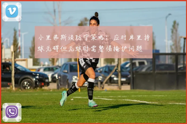 小里弗斯谈防守策略：应对库里持球无碍但无球时需警惕掩护问题