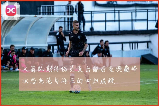 火箭队期待伤员复出能否重现巅峰状态老范与海王的回归成疑