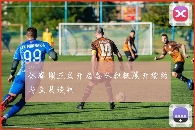 休赛期正式开启各队积极展开续约与交易谈判