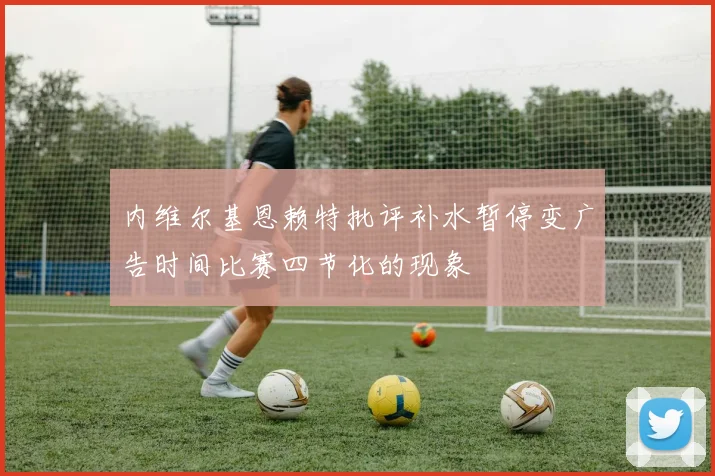 内维尔基恩赖特批评补水暂停变广告时间比赛四节化的现象