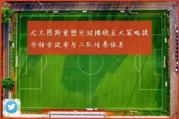 尤文图斯重塑计划揭晓五大策略提升转会效率与二队培养体系