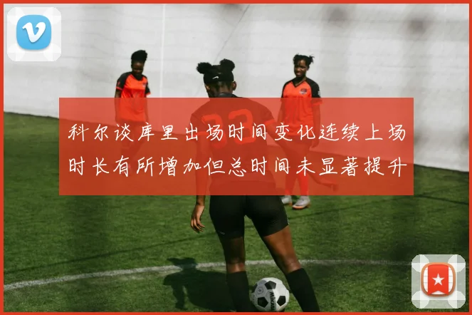 科尔谈库里出场时间变化连续上场时长有所增加但总时间未显著提升