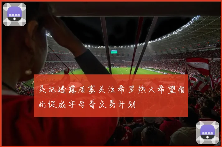 美记透露活塞关注希罗热火希望借此促成字母哥交易计划