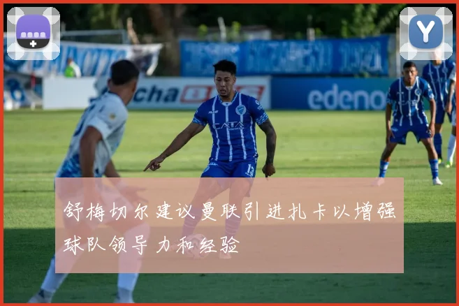 舒梅切尔建议曼联引进扎卡以增强球队领导力和经验